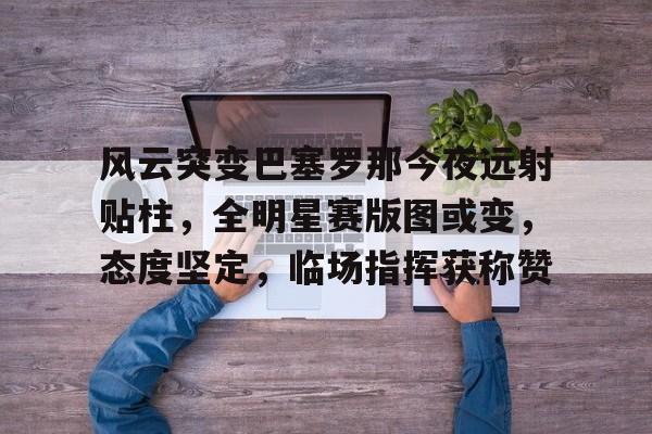 开云中国-关于风云突变巴塞罗那今夜远射贴柱，全明星赛版图或变，态度坚定，临场指挥获称赞的信息-开云中国